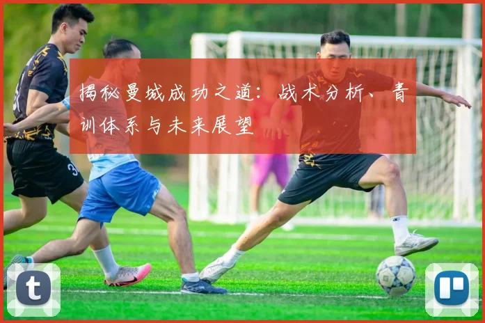 揭秘曼城成功之道：战术分析、青训体系与未来展望