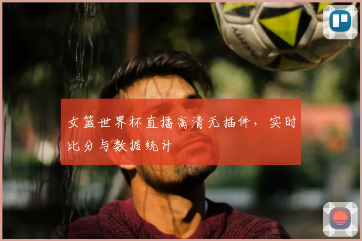 女篮世界杯直播高清无插件，实时比分与数据统计