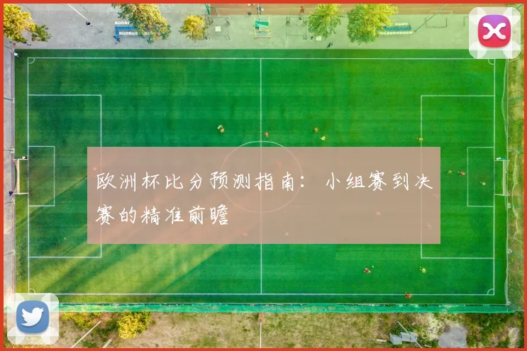欧洲杯比分预测指南：小组赛到决赛的精准前瞻