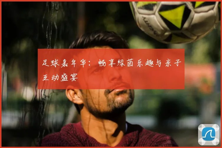足球嘉年华：畅享绿茵乐趣与亲子互动盛宴