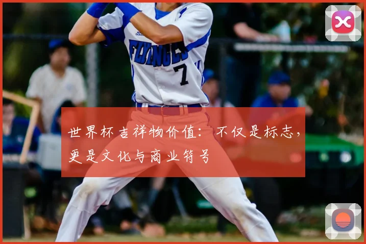世界杯吉祥物价值：不仅是标志，更是文化与商业符号