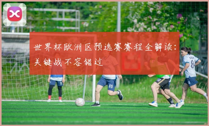 世界杯欧洲区预选赛赛程全解读：关键战不容错过
