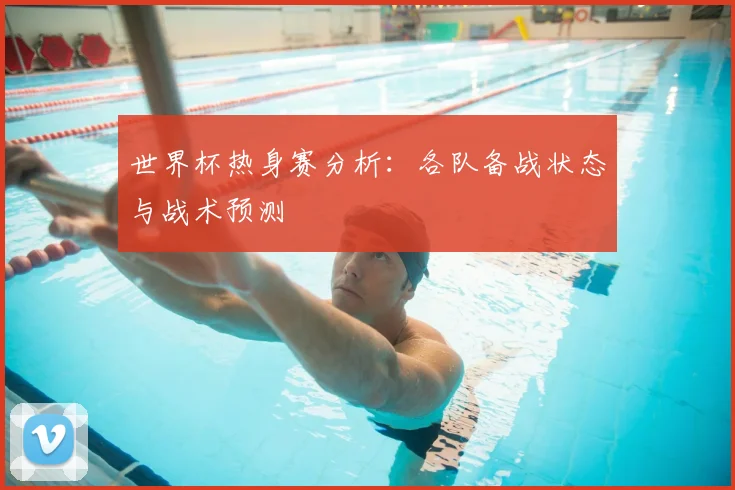 世界杯热身赛分析：各队备战状态与战术预测