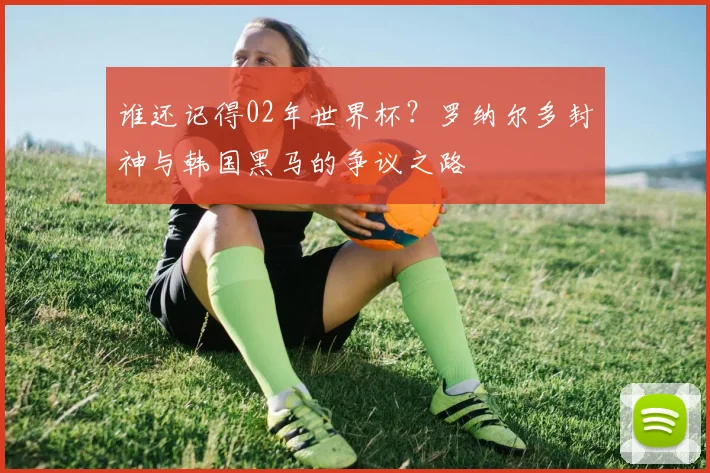 谁还记得02年世界杯？罗纳尔多封神与韩国黑马的争议之路