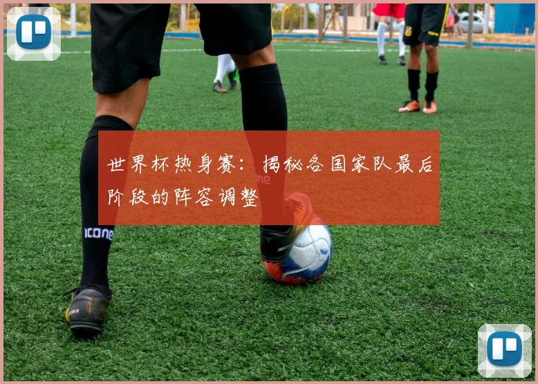 世界杯热身赛：揭秘各国家队最后阶段的阵容调整