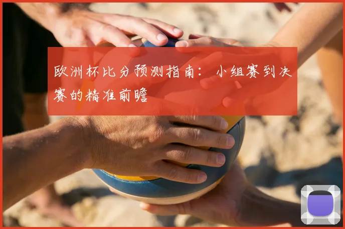 欧洲杯比分预测指南：小组赛到决赛的精准前瞻