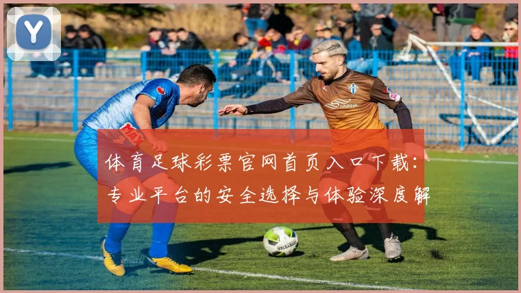 体育足球彩票官网首页入口下载:专业平台的安全选择与体验深度解析
