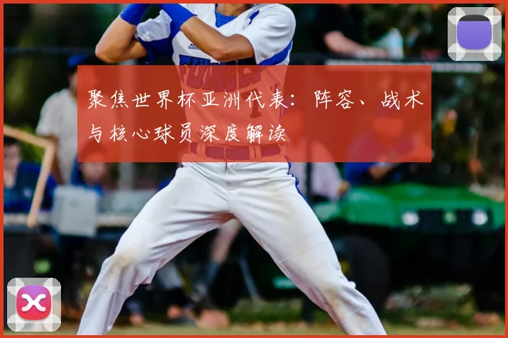 聚焦世界杯亚洲代表：阵容、战术与核心球员深度解读