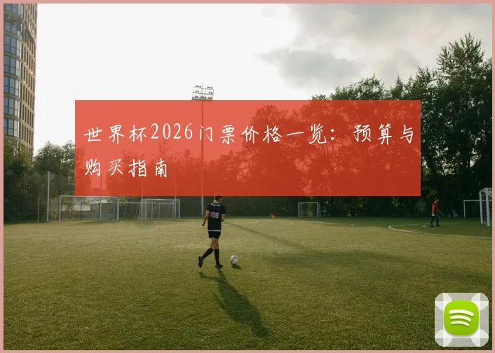 世界杯2026门票价格一览：预算与购买指南