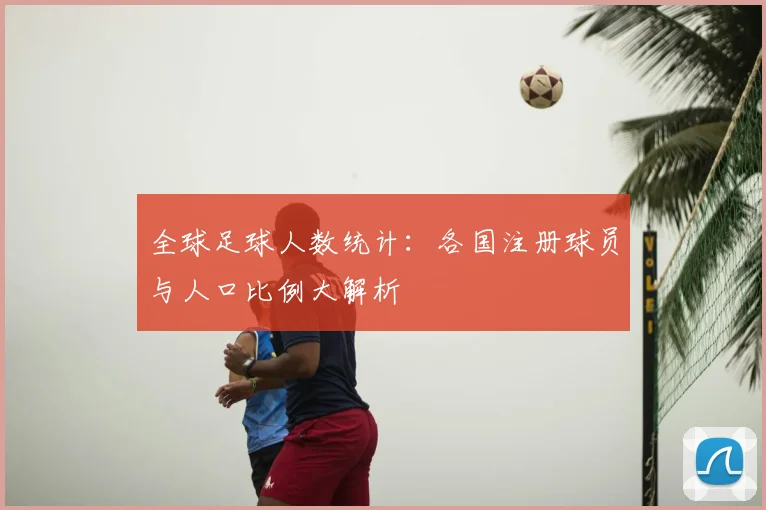 全球足球人数统计：各国注册球员与人口比例大解析