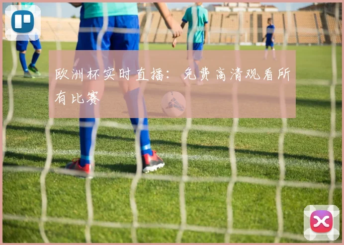 欧洲杯实时直播:免费高清观看所有比赛