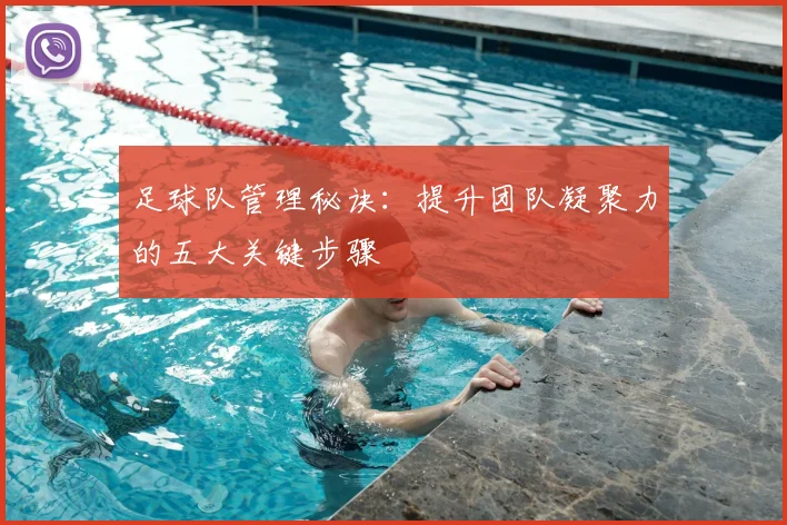 足球队管理秘诀：提升团队凝聚力的五大关键步骤