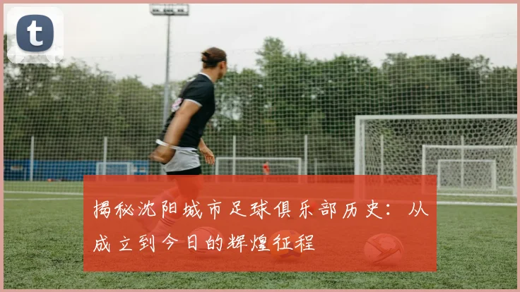 揭秘沈阳城市足球俱乐部历史：从成立到今日的辉煌征程