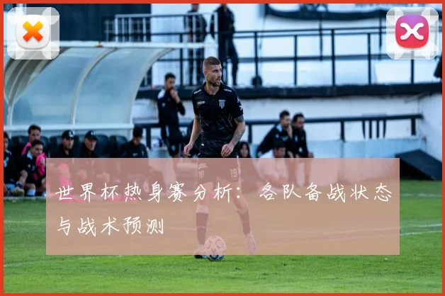 世界杯热身赛分析：各队备战状态与战术预测